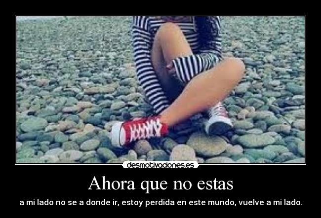 Ahora que no estas - a mi lado no se a donde ir, estoy perdida en este mundo, vuelve a mi lado.