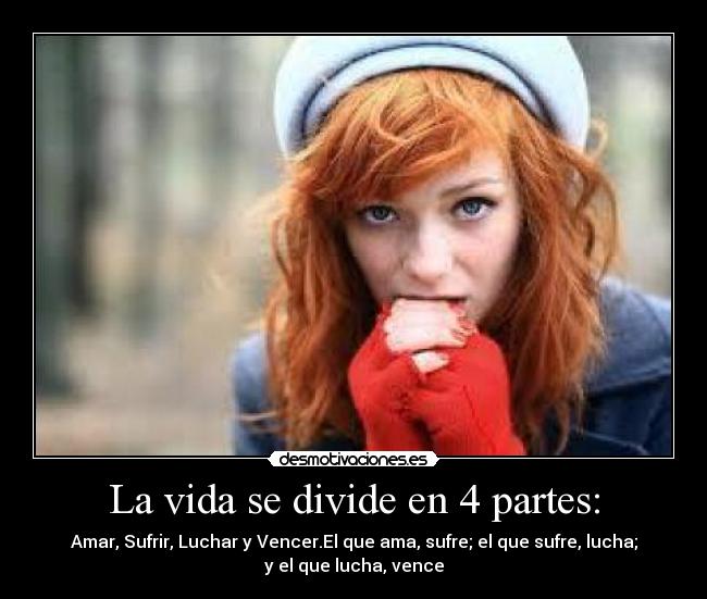 La vida se divide en 4 partes: - Amar, Sufrir, Luchar y Vencer.El que ama, sufre; el que sufre, lucha;
y el que lucha, vence