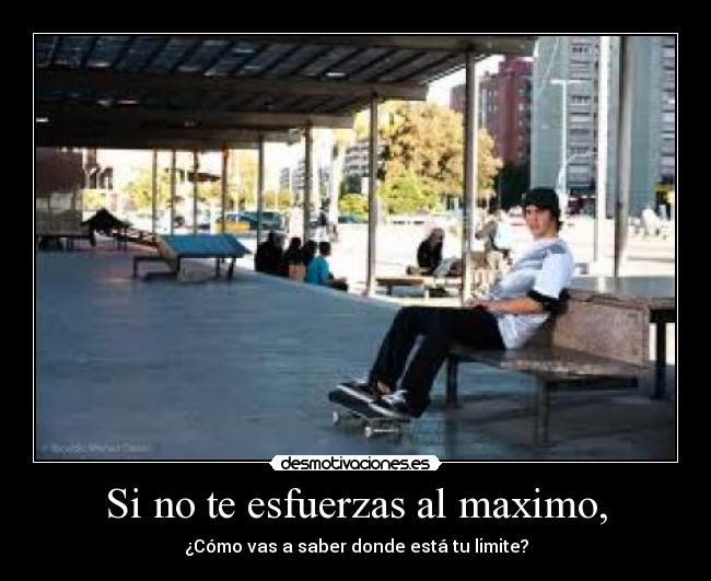 Si no te esfuerzas al maximo, - ¿Cómo vas a saber donde está tu limite?
