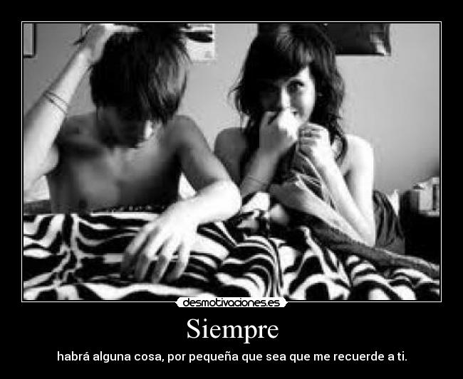 Siempre - habrá alguna cosa, por pequeña que sea que me recuerde a ti.