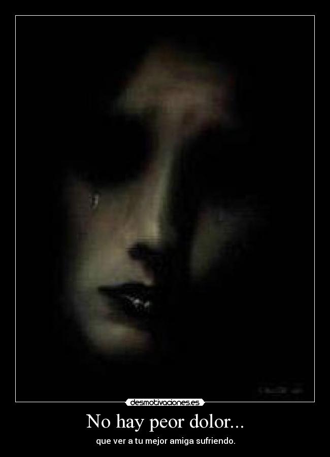 No hay peor dolor... - que ver a tu mejor amiga sufriendo.