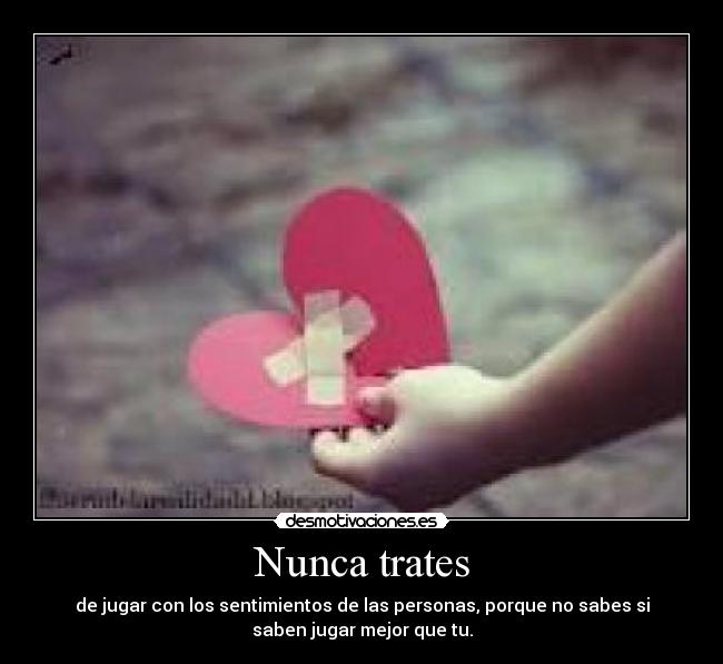 Nunca trates - de jugar con los sentimientos de las personas, porque no sabes si
saben jugar mejor que tu.