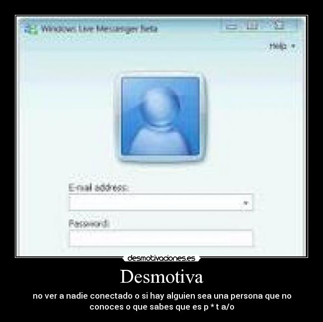 Desmotiva - no ver a nadie conectado o si hay alguien sea una persona que no
conoces o que sabes que es p * t a/o