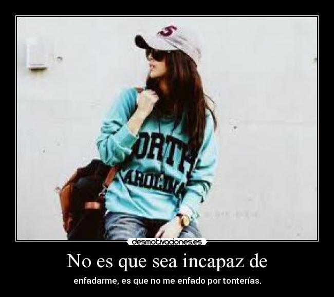 No es que sea incapaz de - enfadarme, es que no me enfado por tonterías.