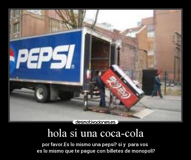 hola si una coca-cola - por favor.Es lo mismo una pepsi? si y para vos
es lo mismo que te pague con billetes de monopoli?
