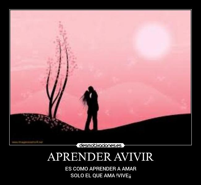 APRENDER AVIVIR - ES COMO APRENDER A AMAR
SOLO EL QUE AMA !VIVE¡¡