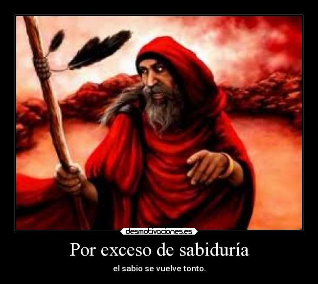 Por exceso de sabiduría - el sabio se vuelve tonto.