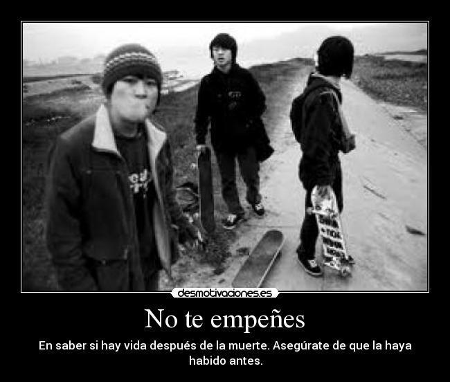 No te empeñes - En saber si hay vida después de la muerte. Asegúrate de que la haya habido antes.