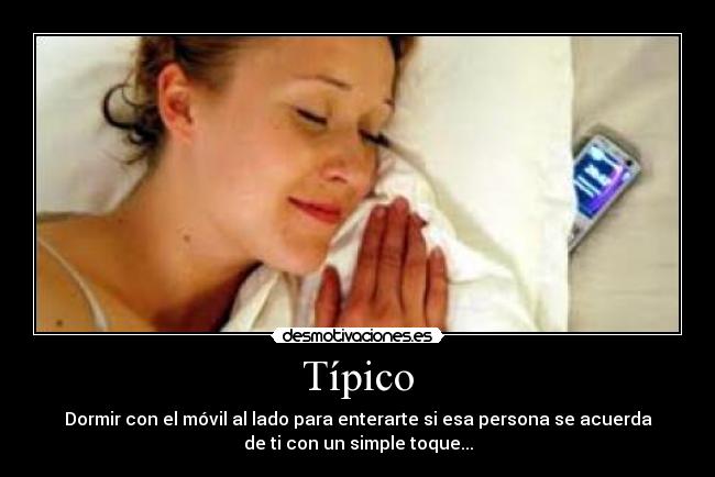 Típico - Dormir con el móvil al lado para enterarte si esa persona se acuerda
de ti con un simple toque...