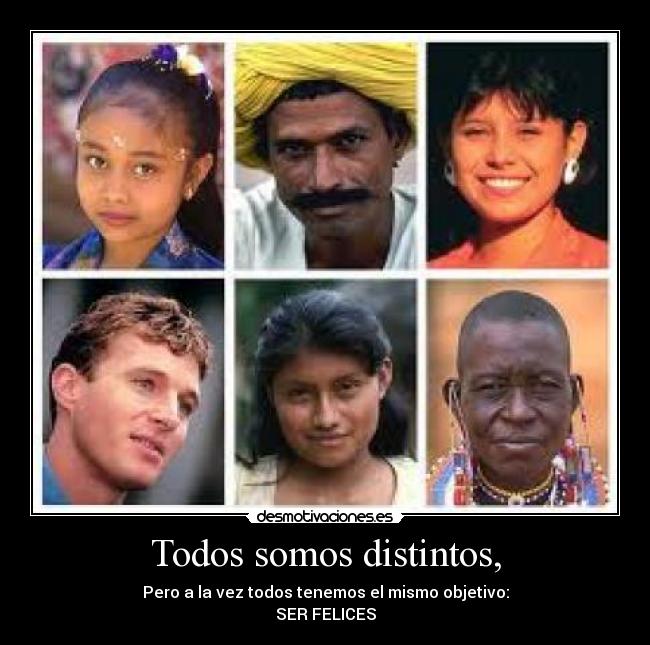 Todos somos distintos, - Pero a la vez todos tenemos el mismo objetivo:
SER FELICES