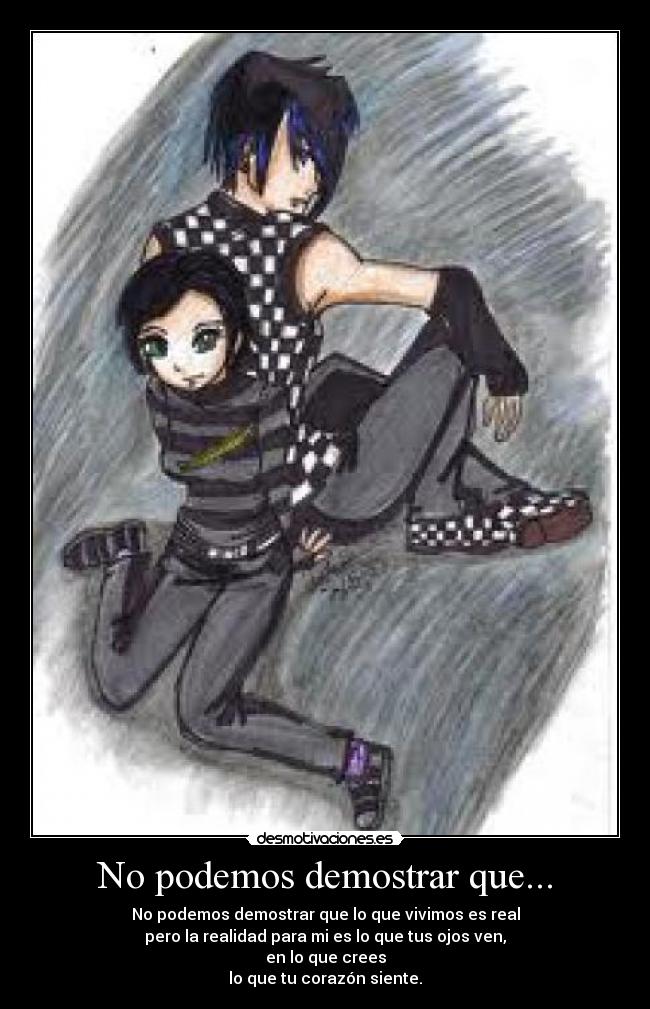 No podemos demostrar que... - No podemos demostrar que lo que vivimos es real
pero la realidad para mi es lo que tus ojos ven,
en lo que crees
lo que tu corazón siente.