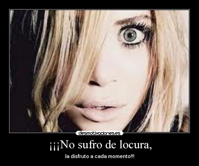 ¡¡¡No sufro de locura, - la disfruto a cada momento!!!