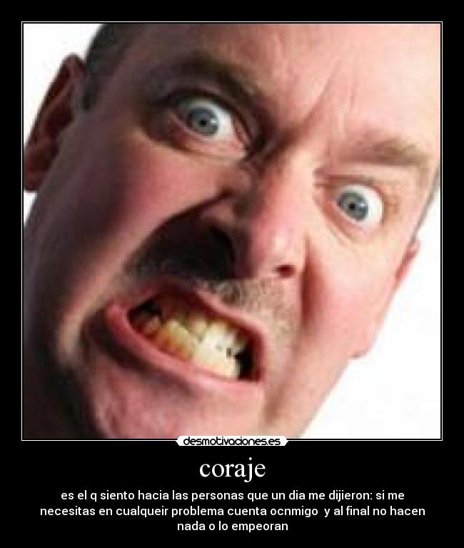 coraje - es el q siento hacia las personas que un dia me dijieron: si me
necesitas en cualqueir problema cuenta ocnmigo y al final no hacen
nada o lo empeoran