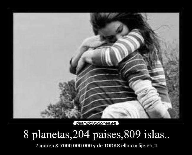 8 planetas,204 paises,809 islas.. - 7 mares & 7000.000.000 y de TODAS ellas m fije en TI