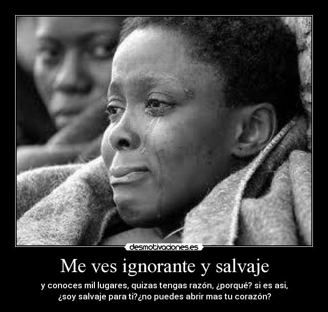 Me ves ignorante y salvaje - y conoces mil lugares, quizas tengas razón, ¿porqué? si es asi,
¿soy salvaje para ti?¿no puedes abrir mas tu corazón?