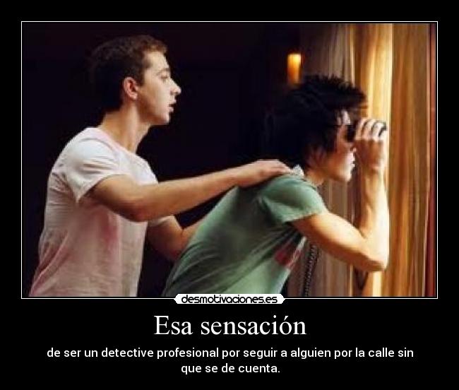 Esa sensación - de ser un detective profesional por seguir a alguien por la calle sin que se de cuenta.