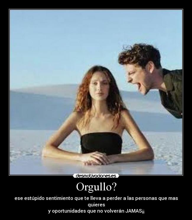 Orgullo? - ese estúpido sentimiento que te lleva a perder a las personas que mas quieres
y oportunidades que no volverán JAMAS¡¡