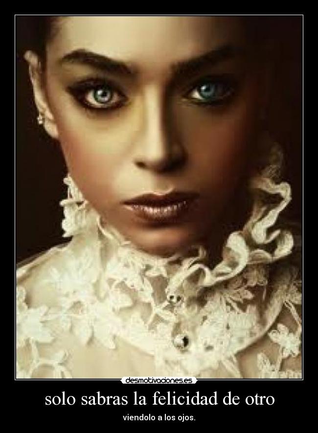 solo sabras la felicidad de otro - viendolo a los ojos.