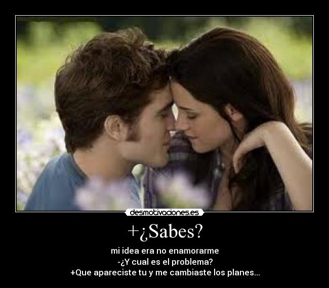 +¿Sabes? - mi idea era no enamorarme
-¿Y cual es el problema?
+Que apareciste tu y me cambiaste los planes...