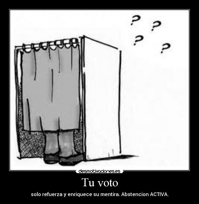 Tu voto - solo refuerza y enriquece su mentira. Abstencion ACTIVA.