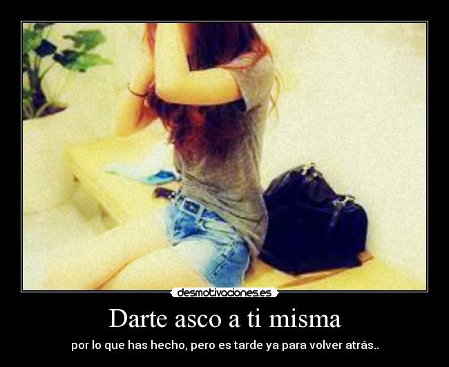 Darte asco a ti misma - por lo que has hecho, pero es tarde ya para volver atrás..