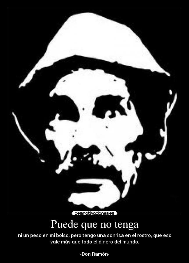 Puede que no tenga - ni un peso en mi bolso, pero tengo una sonrisa en el rostro, que eso
vale más que todo el dinero del mundo.
-Don Ramón-