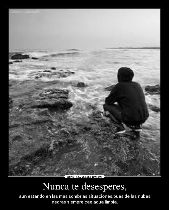 Nunca te desesperes, - aún estando en las más sombrías situaciones,pues de las nubes
negras siempre cae agua limpia.