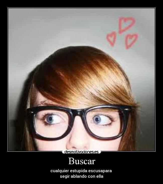Buscar - cualquier estupida escusapara
segir ablando con ella