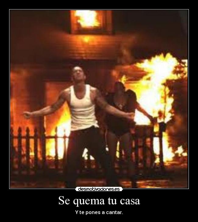 Se quema tu casa - Y te pones a cantar.