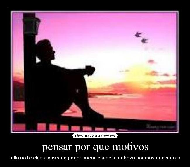 pensar por que motivos - ella no te elije a vos y no poder sacartela de la cabeza por mas que sufras