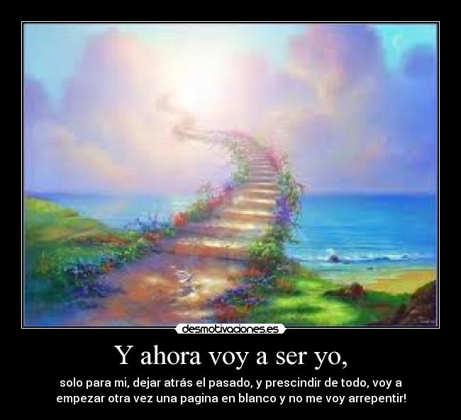 Y ahora voy a ser yo, - solo para mi, dejar atrás el pasado, y prescindir de todo, voy a
empezar otra vez una pagina en blanco y no me voy arrepentir!