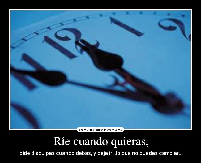 Ríe cuando quieras, - pide disculpas cuando debas, y deja ir...lo que no puedas cambiar...