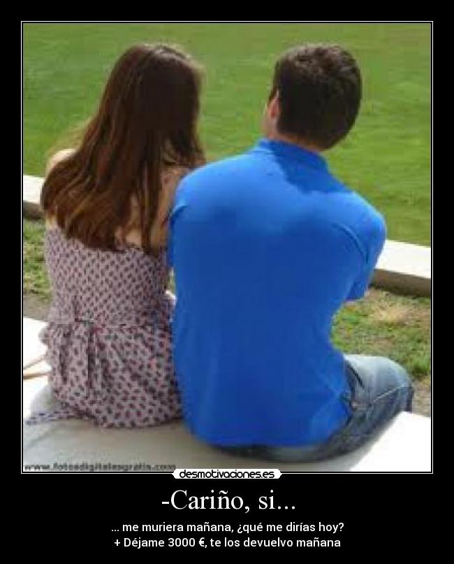 -Cariño, si... - ... me muriera mañana, ¿qué me dirías hoy?
+ Déjame 3000 €, te los devuelvo mañana