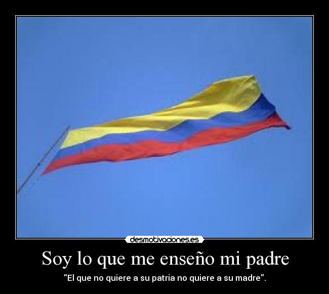 Soy lo que me enseño mi padre - El que no quiere a su patria no quiere a su madre.