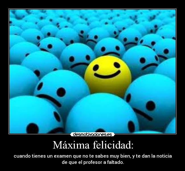 Máxima felicidad: - cuando tienes un examen que no te sabes muy bien, y te dan la noticia
de que el profesor a faltado.