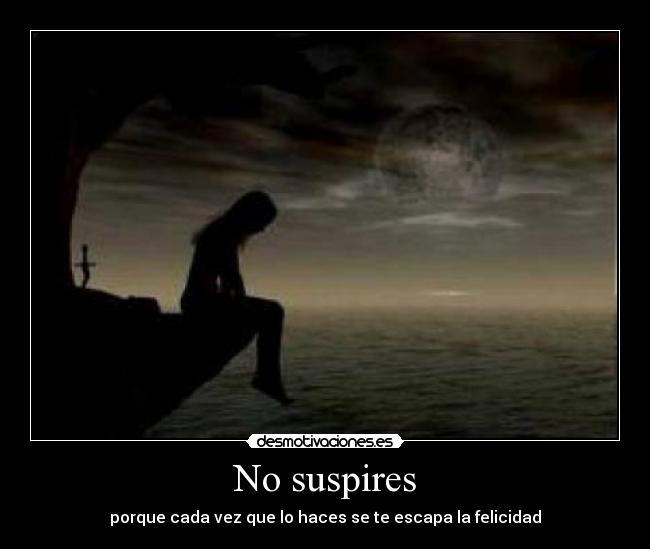 No suspires - porque cada vez que lo haces se te escapa la felicidad