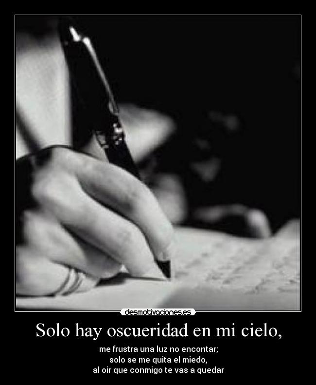 Solo hay oscueridad en mi cielo, - me frustra una luz no encontar;
solo se me quita el miedo,
al oir que conmigo te vas a quedar