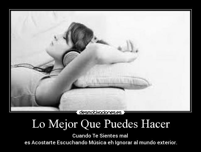 Lo Mejor Que Puedes Hacer - Cuando Te Sientes mal 
es Acostarte Escuchando Música eh Ignorar al mundo exterior.