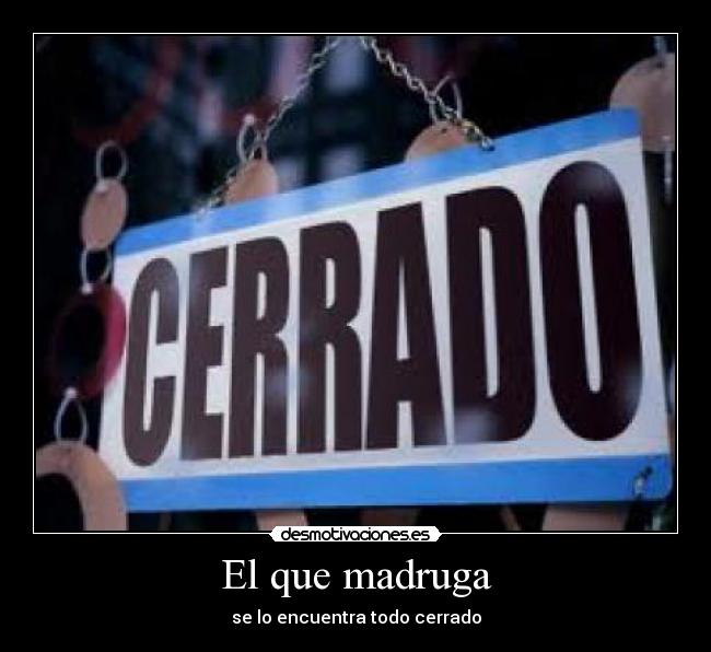 El que madruga - se lo encuentra todo cerrado