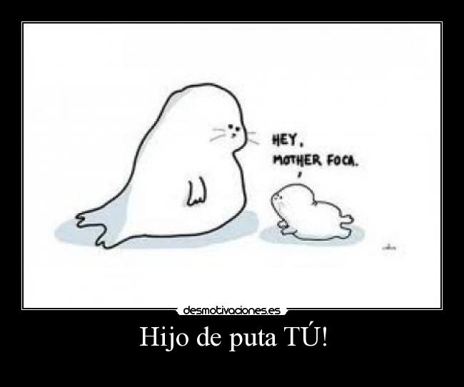 Hijo de puta TÚ! -