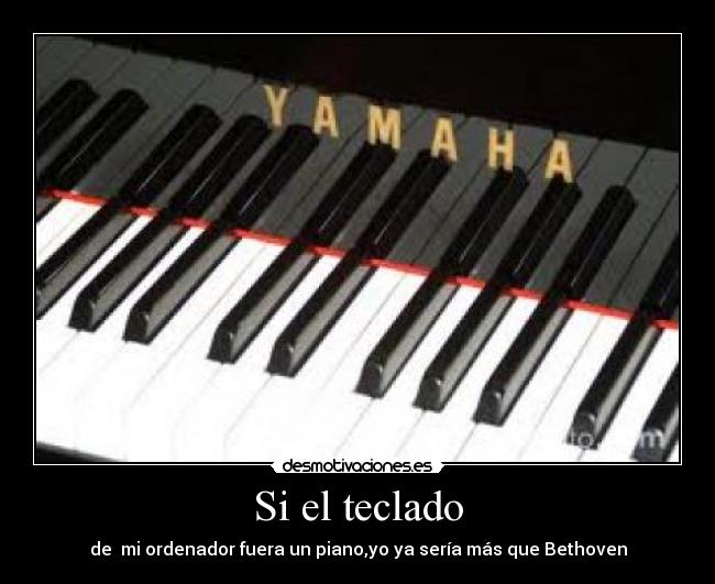 Si el teclado - de  mi ordenador fuera un piano,yo ya sería más que Bethoven