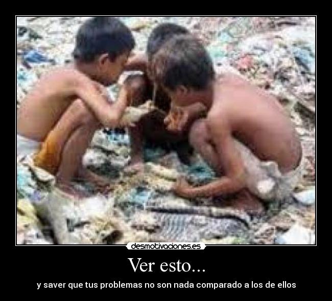 Ver esto... - y saver que tus problemas no son nada comparado a los de ellos