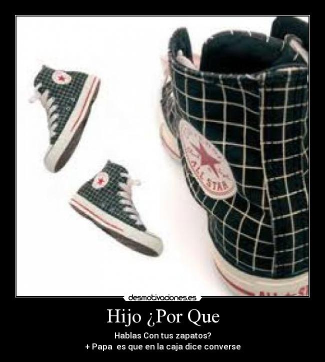 Hijo ¿Por Que - Hablas Con tus zapatos?
+ Papa es que en la caja dice converse