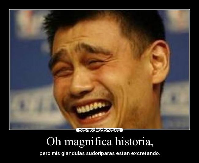 Oh magnifica historia, - pero mis glandulas sudoríparas estan excretando.