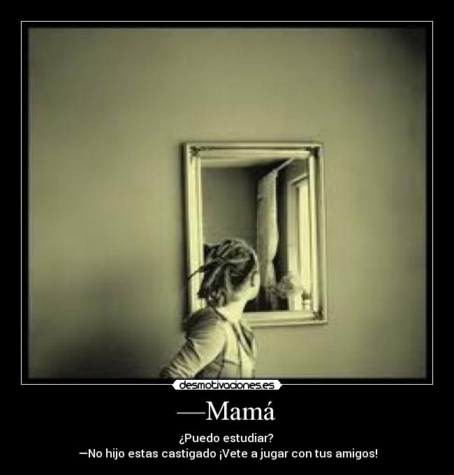 —Mamá - ¿Puedo estudiar?
—No hijo estas castigado ¡Vete a jugar con tus amigos!