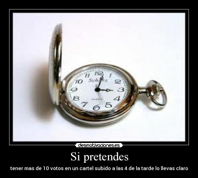 Si pretendes - tener mas de 10 votos en un cartel subido a las 4 de la tarde lo llevas claro