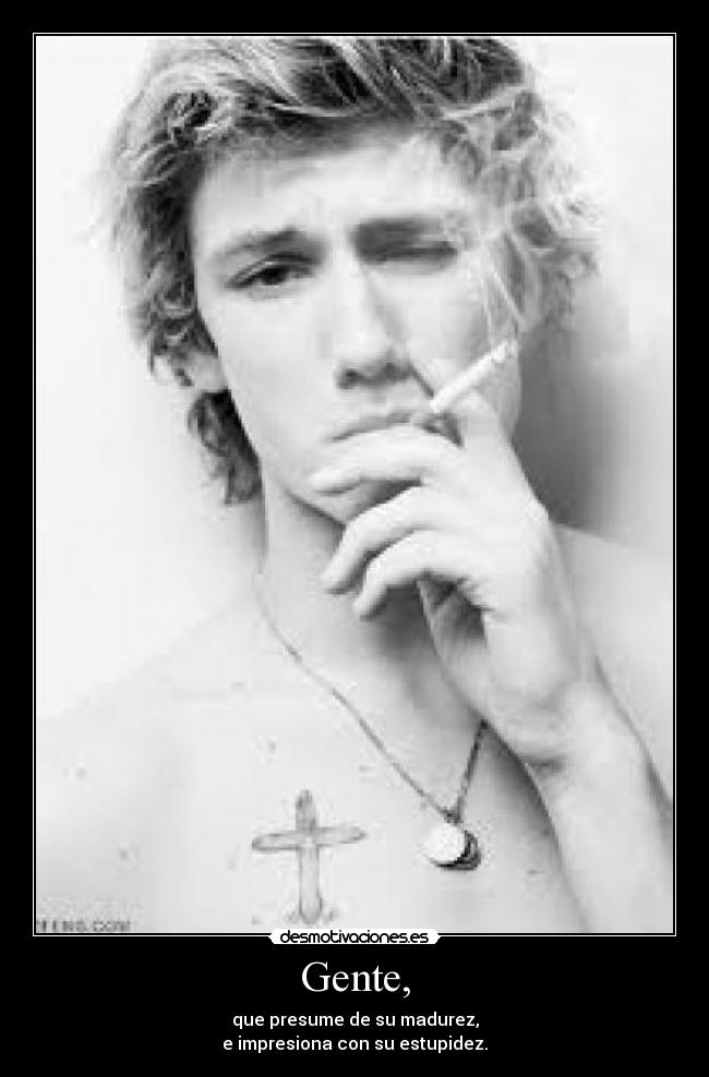 Gente, - que presume de su madurez,
e impresiona con su estupidez.