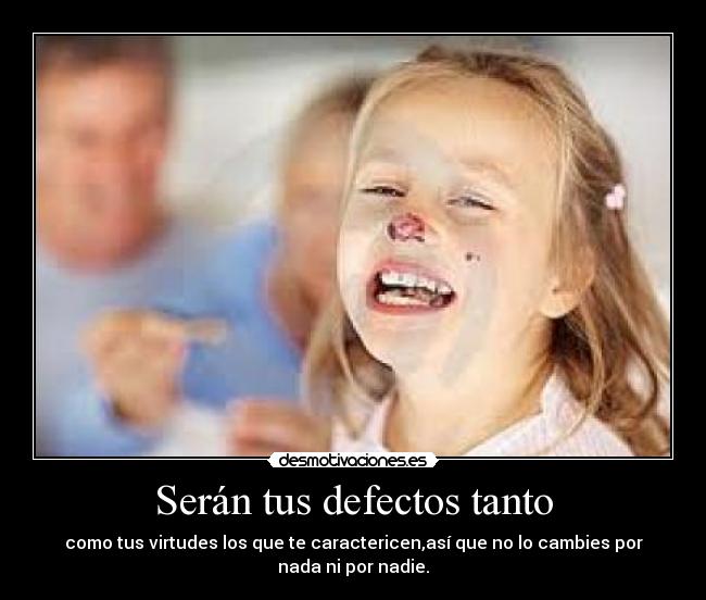 Serán tus defectos tanto - como tus virtudes los que te caractericen,así que no lo cambies por
nada ni por nadie.