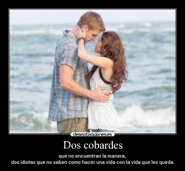 Dos cobardes - que no encuentran la manera, 
dos idiotas que no saben como hacer una vida con la vida que les queda.
