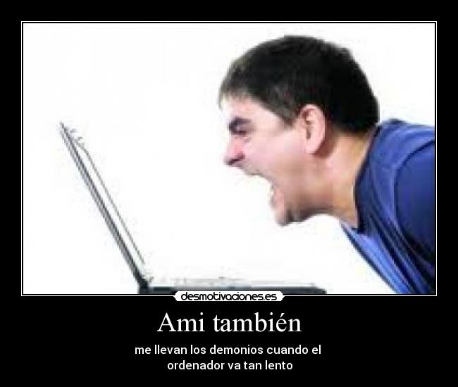 Ami también - me llevan los demonios cuando el
ordenador va tan lento